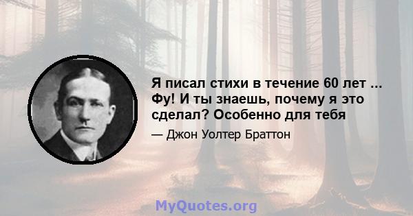 Я писал стихи в течение 60 лет ... Фу! И ты знаешь, почему я это сделал? Особенно для тебя