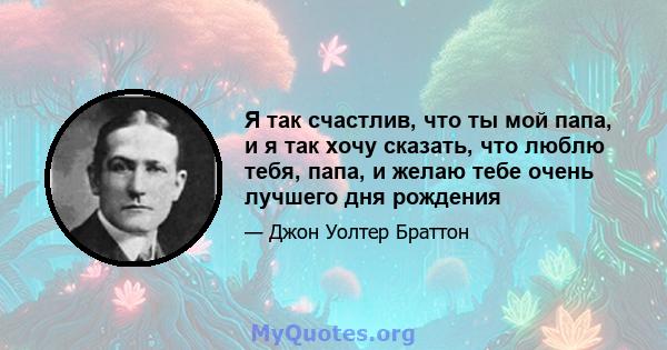 Я так счастлив, что ты мой папа, и я так хочу сказать, что люблю тебя, папа, и желаю тебе очень лучшего дня рождения