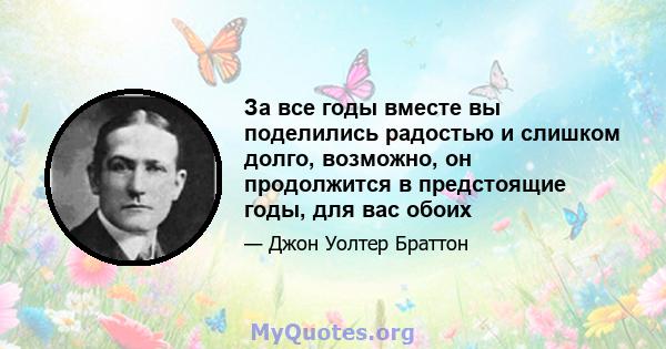 За все годы вместе вы поделились радостью и слишком долго, возможно, он продолжится в предстоящие годы, для вас обоих