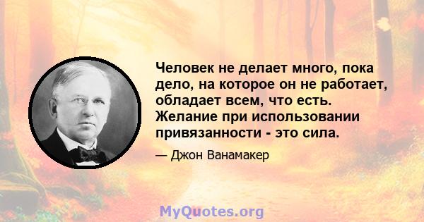 Человек не делает много, пока дело, на которое он не работает, обладает всем, что есть. Желание при использовании привязанности - это сила.