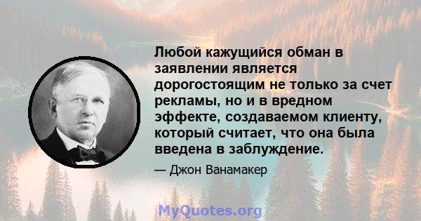 Любой кажущийся обман в заявлении является дорогостоящим не только за счет рекламы, но и в вредном эффекте, создаваемом клиенту, который считает, что она была введена в заблуждение.