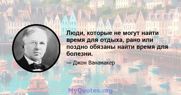 Люди, которые не могут найти время для отдыха, рано или поздно обязаны найти время для болезни.