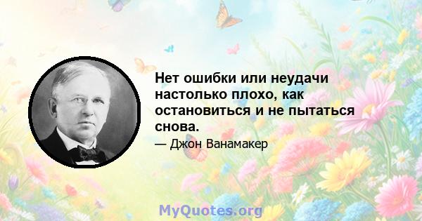 Нет ошибки или неудачи настолько плохо, как остановиться и не пытаться снова.