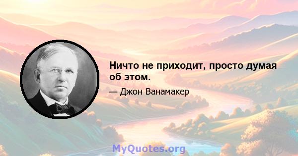 Ничто не приходит, просто думая об этом.