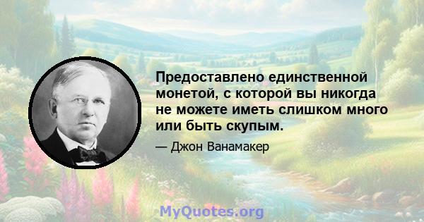 Предоставлено единственной монетой, с которой вы никогда не можете иметь слишком много или быть скупым.