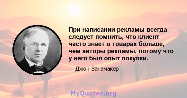 При написании рекламы всегда следует помнить, что клиент часто знает о товарах больше, чем авторы рекламы, потому что у него был опыт покупки.