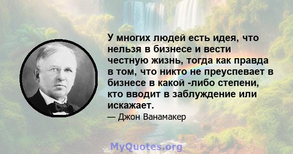 У многих людей есть идея, что нельзя в бизнесе и вести честную жизнь, тогда как правда в том, что никто не преуспевает в бизнесе в какой -либо степени, кто вводит в заблуждение или искажает.