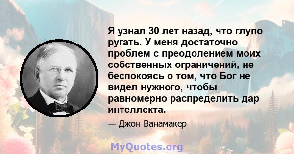 Я узнал 30 лет назад, что глупо ругать. У меня достаточно проблем с преодолением моих собственных ограничений, не беспокоясь о том, что Бог не видел нужного, чтобы равномерно распределить дар интеллекта.