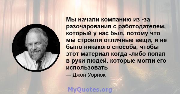 Мы начали компанию из -за разочарования с работодателем, который у нас был, потому что мы строили отличные вещи, и не было никакого способа, чтобы этот материал когда -либо попал в руки людей, которые могли его