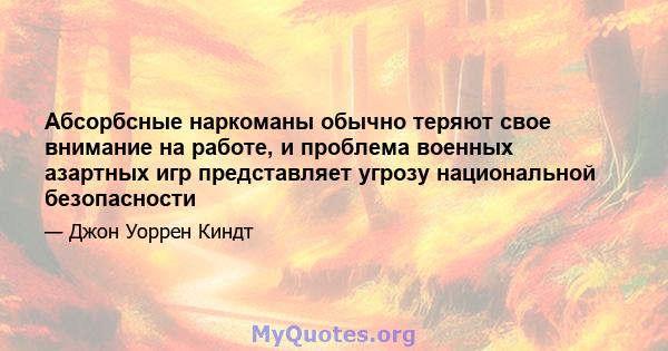 Абсорбсные наркоманы обычно теряют свое внимание на работе, и проблема военных азартных игр представляет угрозу национальной безопасности