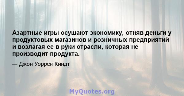 Азартные игры осушают экономику, отняв деньги у продуктовых магазинов и розничных предприятий и возлагая ее в руки отрасли, которая не производит продукта.