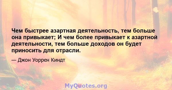 Чем быстрее азартная деятельность, тем больше она привыкает; И чем более привыкает к азартной деятельности, тем больше доходов он будет приносить для отрасли.