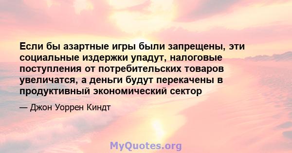 Если бы азартные игры были запрещены, эти социальные издержки упадут, налоговые поступления от потребительских товаров увеличатся, а деньги будут перекачены в продуктивный экономический сектор