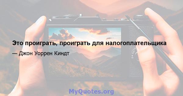 Это проиграть, проиграть для налогоплательщика