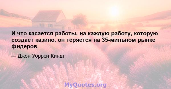 И что касается работы, на каждую работу, которую создает казино, он теряется на 35-мильном рынке фидеров