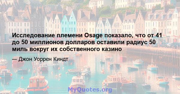 Исследование племени Osage показало, что от 41 до 50 миллионов долларов оставили радиус 50 миль вокруг их собственного казино