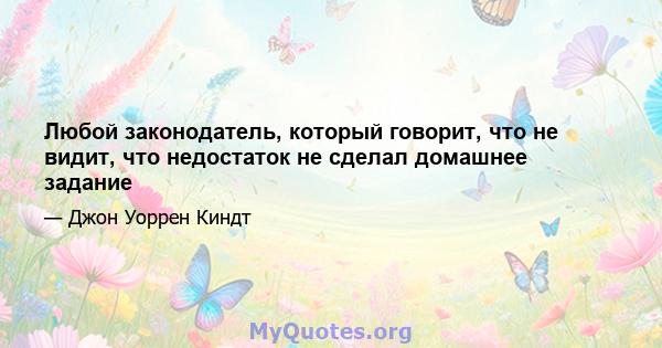 Любой законодатель, который говорит, что не видит, что недостаток не сделал домашнее задание