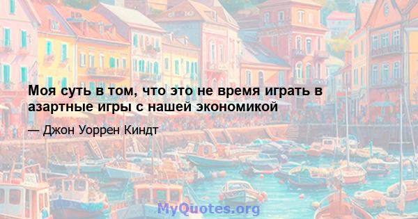 Моя суть в том, что это не время играть в азартные игры с нашей экономикой