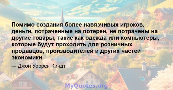 Помимо создания более навязчивых игроков, деньги, потраченные на лотереи, не потрачены на другие товары, такие как одежда или компьютеры, которые будут проходить для розничных продавцов, производителей и других частей