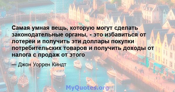 Самая умная вещь, которую могут сделать законодательные органы, - это избавиться от лотереи и получить эти доллары покупки потребительских товаров и получить доходы от налога с продаж от этого