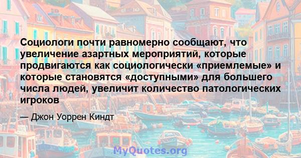 Социологи почти равномерно сообщают, что увеличение азартных мероприятий, которые продвигаются как социологически «приемлемые» и которые становятся «доступными» для большего числа людей, увеличит количество