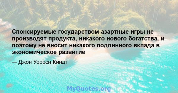 Спонсируемые государством азартные игры не производят продукта, никакого нового богатства, и поэтому не вносит никакого подлинного вклада в экономическое развитие