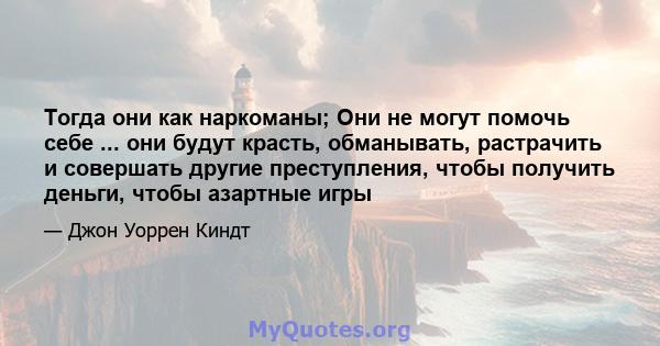 Тогда они как наркоманы; Они не могут помочь себе ... они будут красть, обманывать, растрачить и совершать другие преступления, чтобы получить деньги, чтобы азартные игры