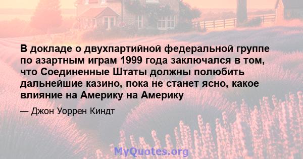 В докладе о двухпартийной федеральной группе по азартным играм 1999 года заключался в том, что Соединенные Штаты должны полюбить дальнейшие казино, пока не станет ясно, какое влияние на Америку на Америку