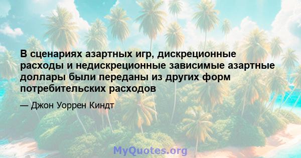 В сценариях азартных игр, дискреционные расходы и недискреционные зависимые азартные доллары были переданы из других форм потребительских расходов