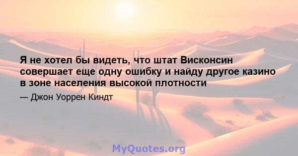 Я не хотел бы видеть, что штат Висконсин совершает еще одну ошибку и найду другое казино в зоне населения высокой плотности