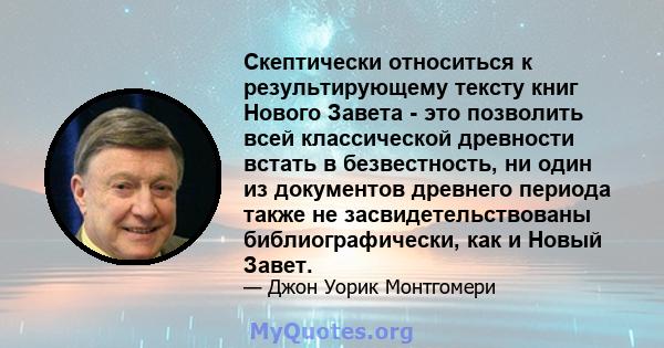 Скептически относиться к результирующему тексту книг Нового Завета - это позволить всей классической древности встать в безвестность, ни один из документов древнего периода также не засвидетельствованы библиографически, 