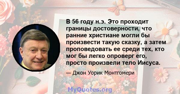 В 56 году н.э. Это проходит границы достоверности, что ранние христиане могли бы произвести такую ​​сказку, а затем проповедовать ее среди тех, кто мог бы легко опроверг его, просто произвели тело Иисуса.