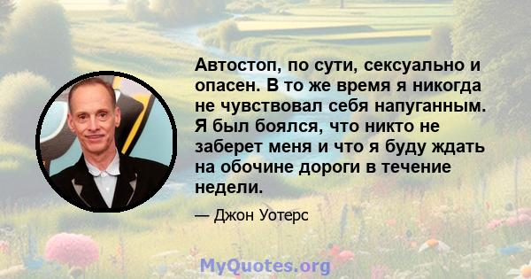 Автостоп, по сути, сексуально и опасен. В то же время я никогда не чувствовал себя напуганным. Я был боялся, что никто не заберет меня и что я буду ждать на обочине дороги в течение недели.