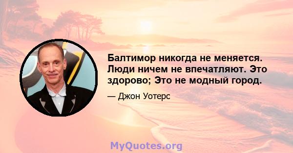 Балтимор никогда не меняется. Люди ничем не впечатляют. Это здорово; Это не модный город.