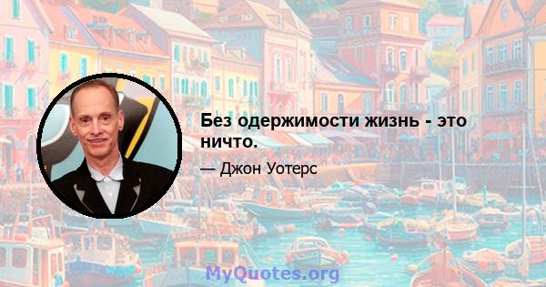 Без одержимости жизнь - это ничто.