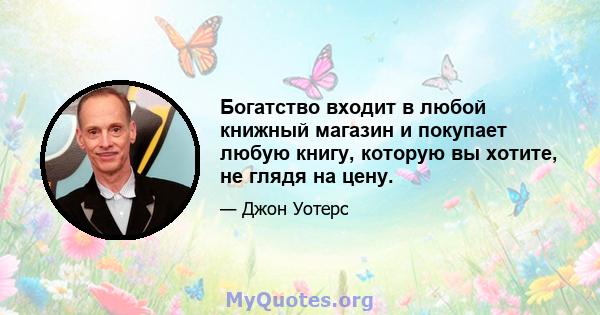 Богатство входит в любой книжный магазин и покупает любую книгу, которую вы хотите, не глядя на цену.