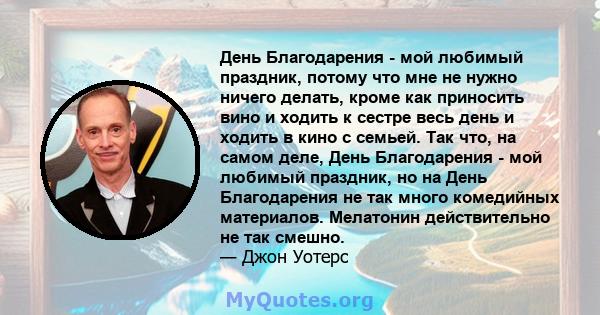 День Благодарения - мой любимый праздник, потому что мне не нужно ничего делать, кроме как приносить вино и ходить к сестре весь день и ходить в кино с семьей. Так что, на самом деле, День Благодарения - мой любимый