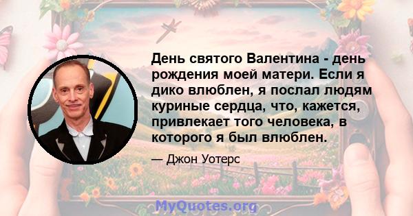 День святого Валентина - день рождения моей матери. Если я дико влюблен, я послал людям куриные сердца, что, кажется, привлекает того человека, в которого я был влюблен.