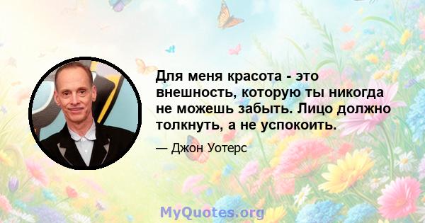 Для меня красота - это внешность, которую ты никогда не можешь забыть. Лицо должно толкнуть, а не успокоить.