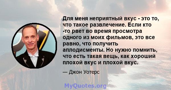 Для меня неприятный вкус - это то, что такое развлечение. Если кто -то рвет во время просмотра одного из моих фильмов, это все равно, что получить аплодисменты. Но нужно помнить, что есть такая вещь, как хороший плохой