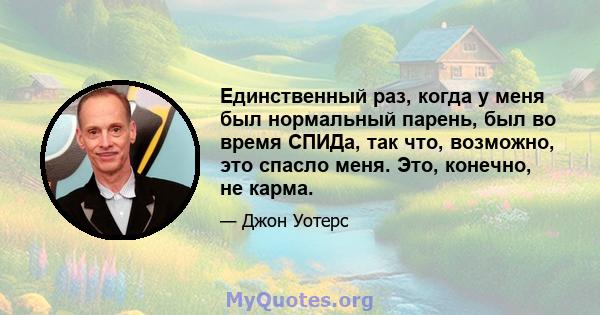 Единственный раз, когда у меня был нормальный парень, был во время СПИДа, так что, возможно, это спасло меня. Это, конечно, не карма.