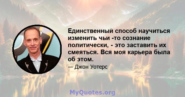 Единственный способ научиться изменить чьи -то сознание политически, - это заставить их смеяться. Вся моя карьера была об этом.