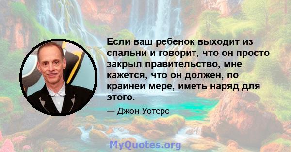 Если ваш ребенок выходит из спальни и говорит, что он просто закрыл правительство, мне кажется, что он должен, по крайней мере, иметь наряд для этого.