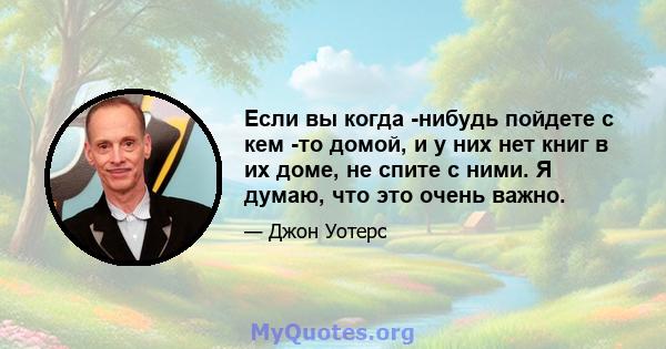 Если вы когда -нибудь пойдете с кем -то домой, и у них нет книг в их доме, не спите с ними. Я думаю, что это очень важно.