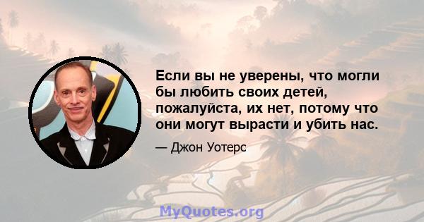 Если вы не уверены, что могли бы любить своих детей, пожалуйста, их нет, потому что они могут вырасти и убить нас.