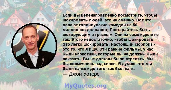 Если вы целенаправленно посмотрите, чтобы шокировать людей, это не смешно. Вот что делают голливудские комедии на 50 миллионов долларов; Постарайтесь быть шокирующим и грязным. Они на самом деле не так. Этого