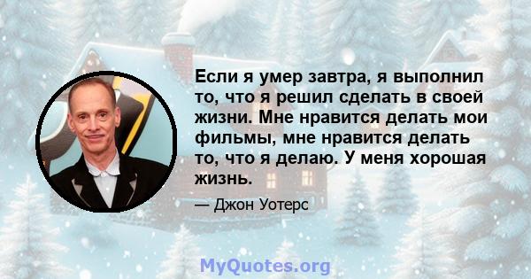 Если я умер завтра, я выполнил то, что я решил сделать в своей жизни. Мне нравится делать мои фильмы, мне нравится делать то, что я делаю. У меня хорошая жизнь.