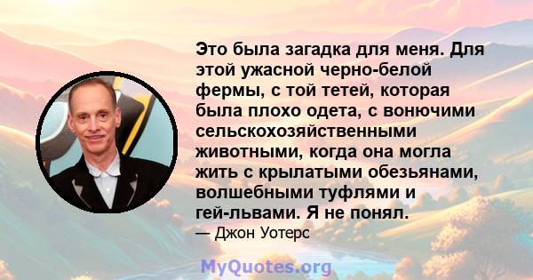 Это была загадка для меня. Для этой ужасной черно-белой фермы, с той тетей, которая была плохо одета, с вонючими сельскохозяйственными животными, когда она могла жить с крылатыми обезьянами, волшебными туфлями и