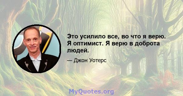 Это усилило все, во что я верю. Я оптимист. Я верю в доброта людей.