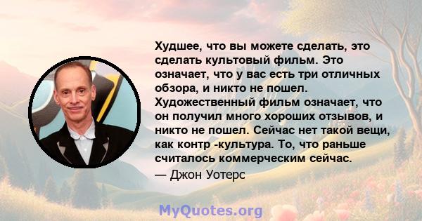 Худшее, что вы можете сделать, это сделать культовый фильм. Это означает, что у вас есть три отличных обзора, и никто не пошел. Художественный фильм означает, что он получил много хороших отзывов, и никто не пошел.